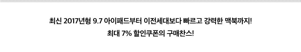 최신 2017년형 9.7 아이패드부터 이전세대보다 빠르고 강력한 맥북까지! 최대 7% 할인쿠폰의 구매찬스!